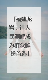 福建龙岩：让人民调解成为群众解纷首选