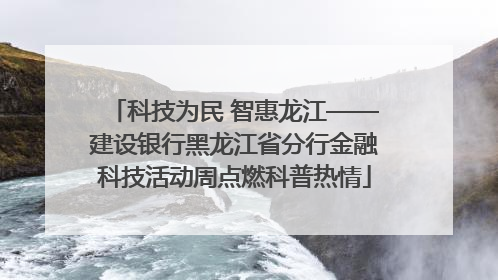 科技为民 智惠龙江——建设银行黑龙江省分行金融科技活动周点燃科普热情
