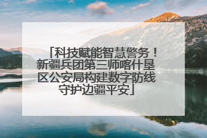 科技赋能智慧警务！新疆兵团第三师喀什垦区公安局构建数字防线守护边疆平安