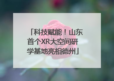 科技赋能！山东首个XR大空间研学基地亮相德州