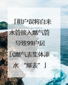 租户误将自来水管接入燃气管 导致99户居民燃气表集体渗水 “爆表”