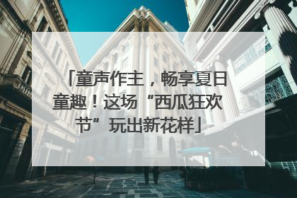 童声作主，畅享夏日童趣！这场“西瓜狂欢节”玩出新花样