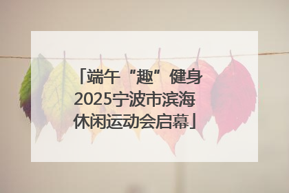 端午“趣”健身 2025宁波市滨海休闲运动会启幕