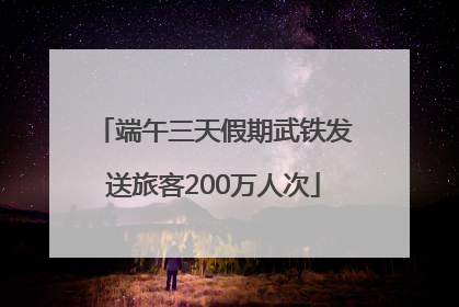 端午三天假期武铁发送旅客200万人次