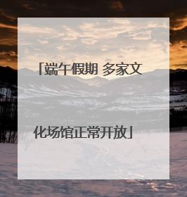 端午假期 多家文化场馆正常开放