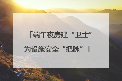 端午夜房建“卫士”为设施安全“把脉”