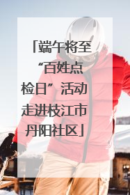 端午将至 “百姓点检日”活动走进枝江市丹阳社区