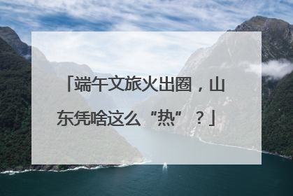 端午文旅火出圈，山东凭啥这么“热”？