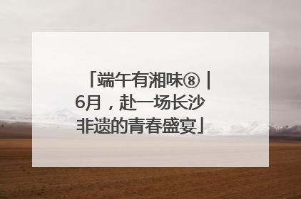 端午有湘味⑧｜6月，赴一场长沙非遗的青春盛宴