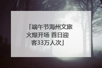 端午节海州文旅火爆开场 首日迎客33万人次