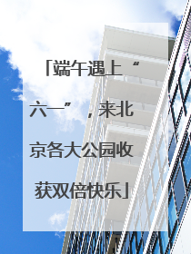 端午遇上“六一”，来北京各大公园收获双倍快乐