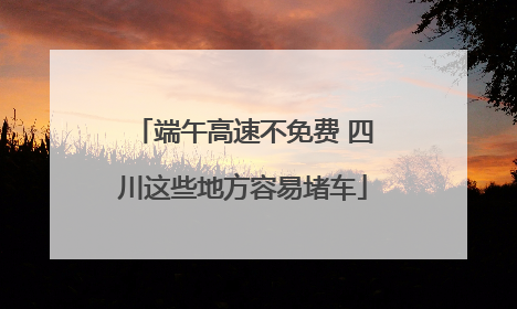 端午高速不免费 四川这些地方容易堵车