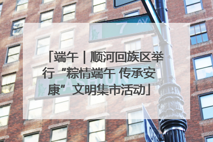 端午｜顺河回族区举行“粽情端午 传承安康”文明集市活动