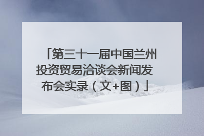 第三十一届中国兰州投资贸易洽谈会新闻发布会实录（文+图）