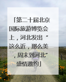 第二十届北京国际旅游博览会上，河北发出“这么近，那么美，周末到河北”盛情邀约