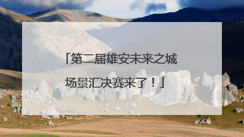 第二届雄安未来之城场景汇决赛来了！