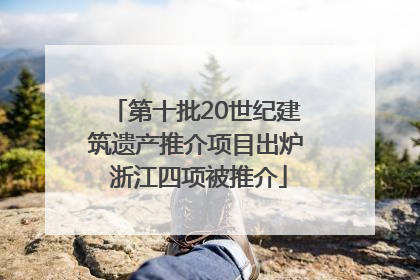第十批20世纪建筑遗产推介项目出炉 浙江四项被推介