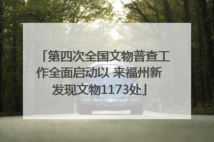 第四次全国文物普查工作全面启动以 来福州新发现文物1173处