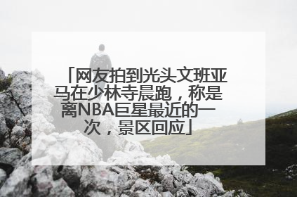 网友拍到光头文班亚马在少林寺晨跑，称是离NBA巨星最近的一次，景区回应