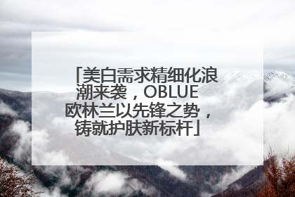 美白需求精细化浪潮来袭，OBLUE欧林兰以先锋之势，铸就护肤新标杆
