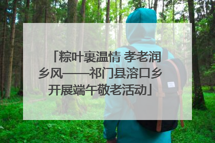 粽叶裹温情 孝老润乡风——祁门县溶口乡开展端午敬老活动