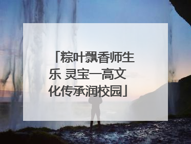 粽叶飘香师生乐 灵宝一高文化传承润校园