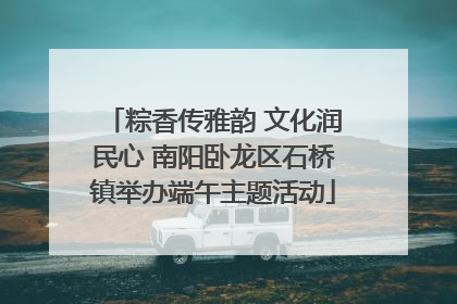 粽香传雅韵 文化润民心 南阳卧龙区石桥镇举办端午主题活动
