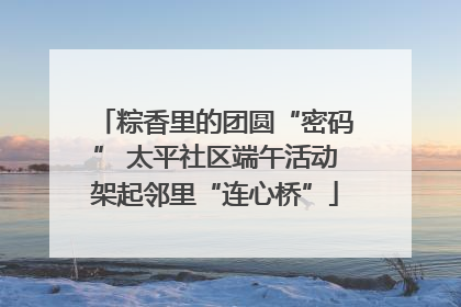 粽香里的团圆“密码” 太平社区端午活动架起邻里“连心桥”