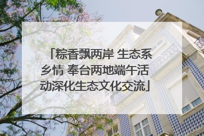 粽香飘两岸 生态系乡情 奉台两地端午活动深化生态文化交流