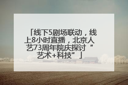 线下5剧场联动，线上8小时直播，北京人艺73周年院庆探讨“艺术+科技”