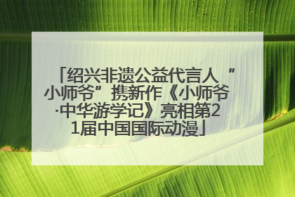 绍兴非遗公益代言人“小师爷”携新作《小师爷·中华游学记》亮相第21届中国国际动漫
