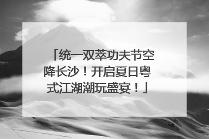 统一双萃功夫节空降长沙！开启夏日粤式江湖潮玩盛宴！