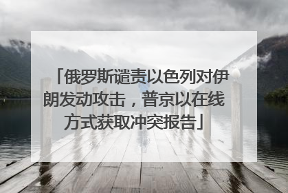 俄罗斯谴责以色列对伊朗发动攻击，普京以在线方式获取冲突报告
