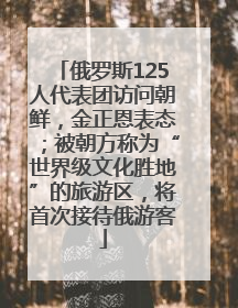 俄罗斯125人代表团访问朝鲜，金正恩表态；被朝方称为“世界级文化胜地”的旅游区，将首次接待俄游客