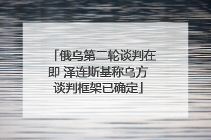俄乌第二轮谈判在即 泽连斯基称乌方谈判框架已确定