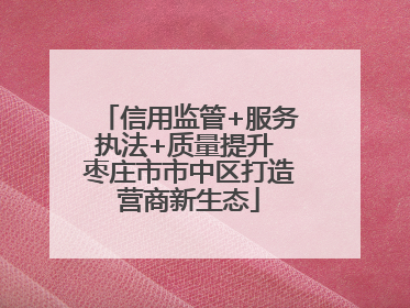 信用监管+服务执法+质量提升 枣庄市市中区打造营商新生态