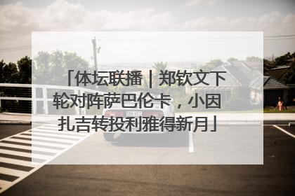 体坛联播｜郑钦文下轮对阵萨巴伦卡，小因扎吉转投利雅得新月