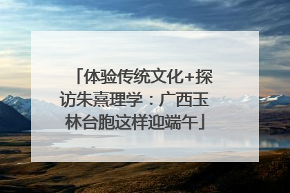 体验传统文化+探访朱熹理学：广西玉林台胞这样迎端午