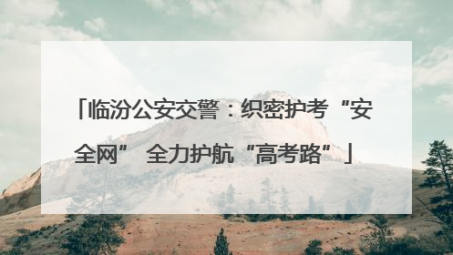 临汾公安交警：织密护考“安全网” 全力护航“高考路”