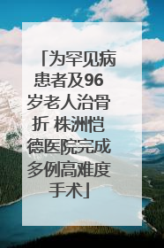 为罕见病患者及96岁老人治骨折 株洲恺德医院完成多例高难度手术