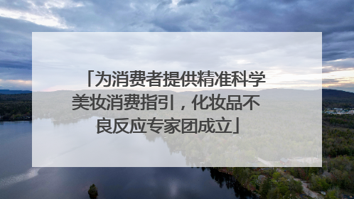 为消费者提供精准科学美妆消费指引，化妆品不良反应专家团成立