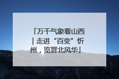万千气象看山西｜走进“百变”忻州，览晋北风华