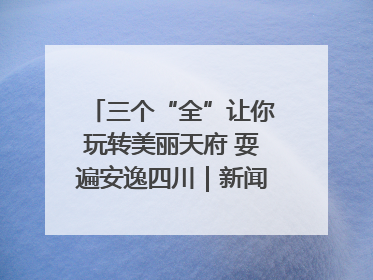 三个“全”让你玩转美丽天府 耍遍安逸四川｜新闻发布最前线