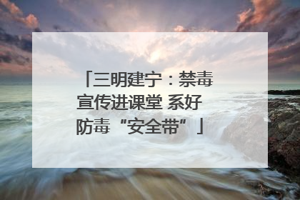 三明建宁：禁毒宣传进课堂 系好防毒“安全带”