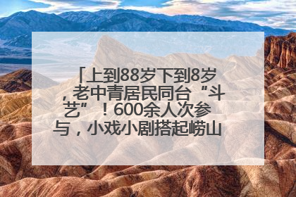 上到88岁下到8岁，老中青居民同台“斗艺”！600余人次参与，小戏小剧搭起崂山群众大舞台