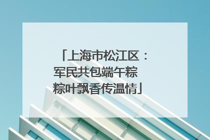 上海市松江区：军民共包端午粽 粽叶飘香传温情