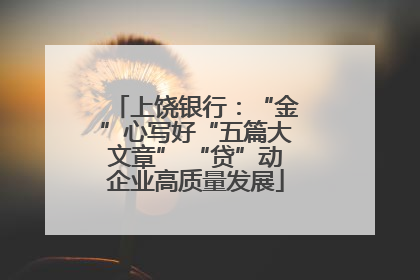上饶银行：“金”心写好“五篇大文章” “贷”动企业高质量发展
