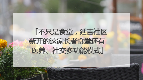 不只是食堂，延吉社区新开的这家长者食堂还有医养、社交多功能模式