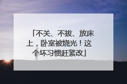 不关、不拔、放床上，卧室被烧光！这个坏习惯赶紧改