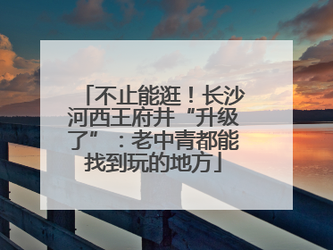 不止能逛！长沙河西王府井“升级了”：老中青都能找到玩的地方
